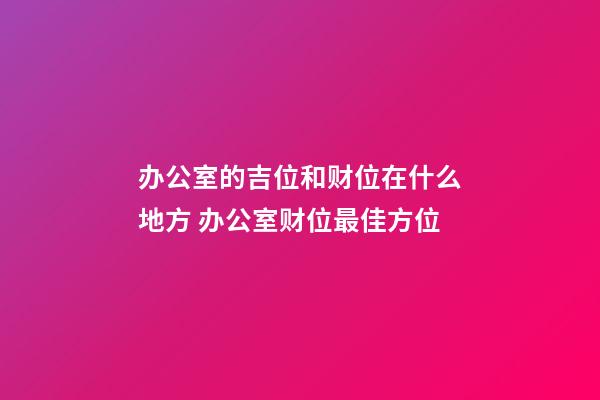 办公室的吉位和财位在什么地方 办公室财位最佳方位